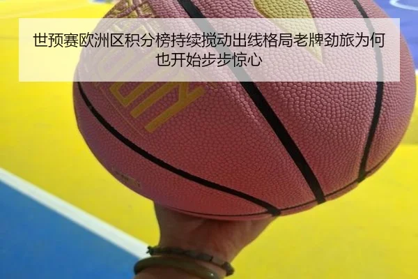 世预赛欧洲区积分榜持续搅动出线格局老牌劲旅为何也开始步步惊心